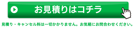 お見積りはコチラ 見積り・キャンセル料は一切かかりません。お気軽にお問合わせください。